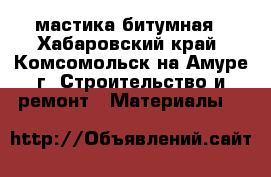 мастика битумная - Хабаровский край, Комсомольск-на-Амуре г. Строительство и ремонт » Материалы   